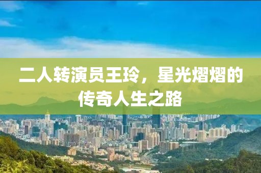 二人转演员王玲，星光熠熠的传奇人生之路