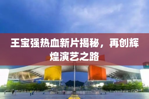 王宝强热血新片揭秘，再创辉煌演艺之路