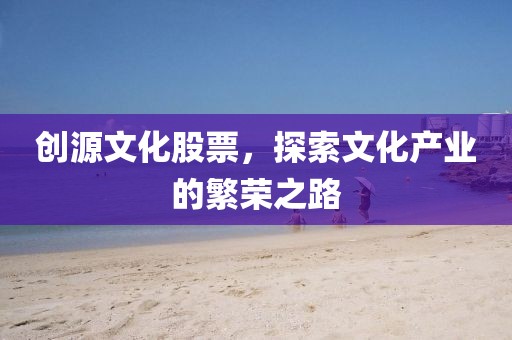 创源文化股票，探索文化产业的繁荣之路