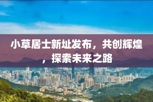 小草居士新址发布，共创辉煌，探索未来之路