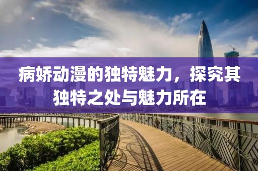病娇动漫的独特魅力，探究其独特之处与魅力所在