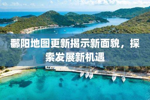 鄱阳地图更新揭示新面貌,探索发展新机遇