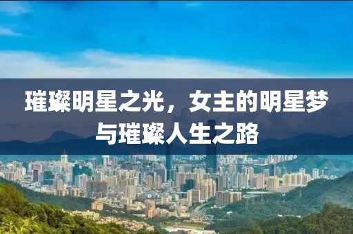 璀璨明星之光，女主的明星梦与璀璨人生之路