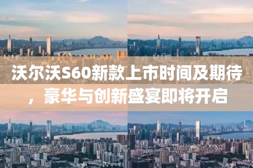 沃尔沃S60新款上市时间及期待,豪华与创新盛宴即将开启