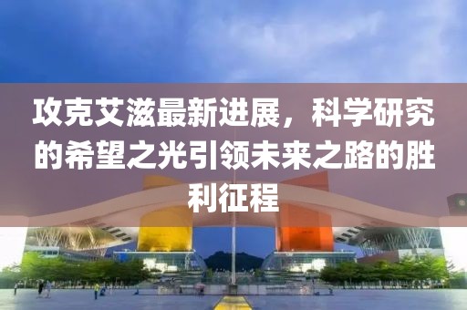 攻克艾滋最新进展，科学研究的希望之光引领未来之路的胜利征程