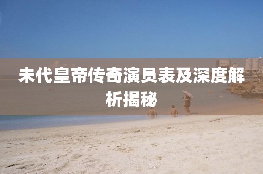 未代皇帝传奇演员表及深度解析揭秘