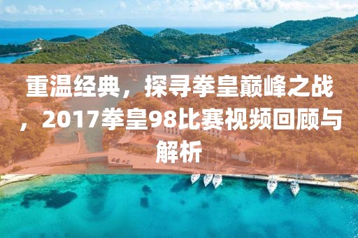 重温经典,探寻拳皇巅峰之战,2017拳皇98比赛视频回顾与解析