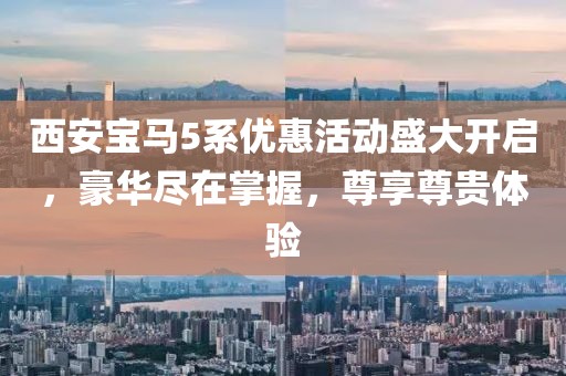 西安宝马5系优惠活动盛大开启,豪华尽在掌握,尊享尊贵体验