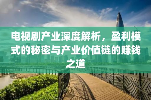 电视剧产业深度解析，盈利模式的秘密与产业价值链的赚钱之道
