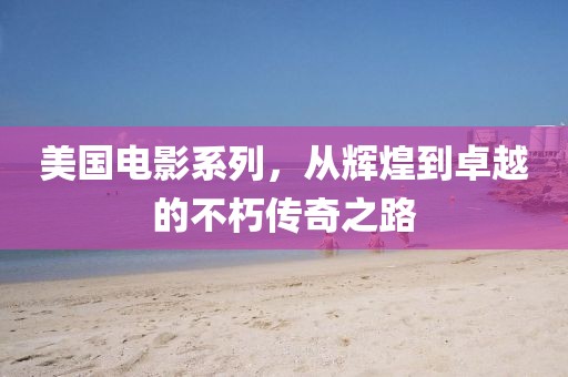 美国电影系列，从辉煌到卓越的不朽传奇之路
