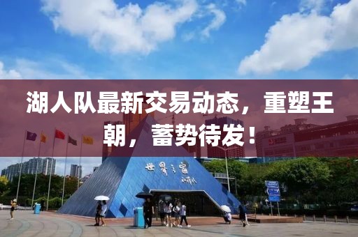 湖人队最新交易动态，重塑王朝，蓄势待发！