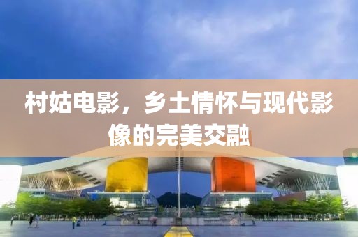 村姑电影，乡土情怀与现代影像的完美交融
