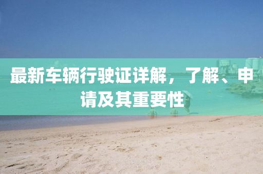 最新车辆行驶证详解,了解、申请及其重要性