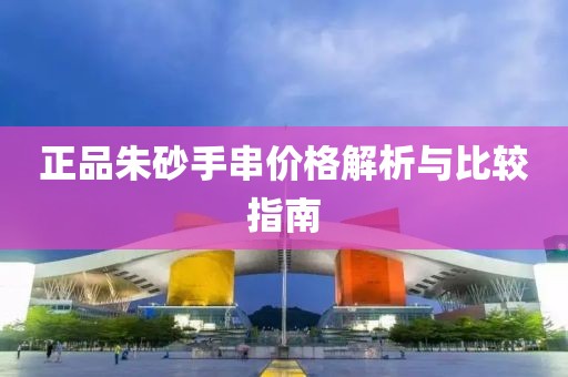 正品朱砂手串价格解析与比较指南