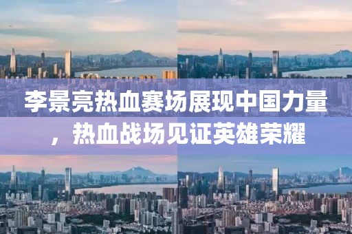李景亮热血赛场展现中国力量，热血战场见证英雄荣耀