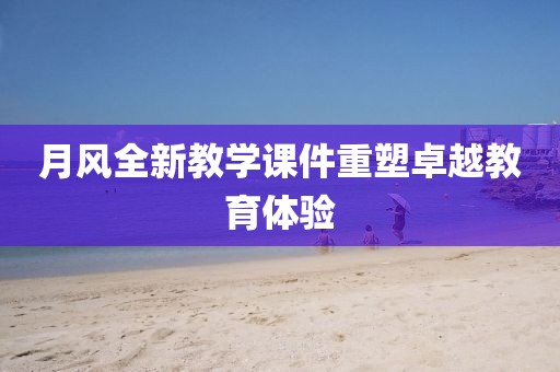 月风全新教学课件重塑卓越教育体验