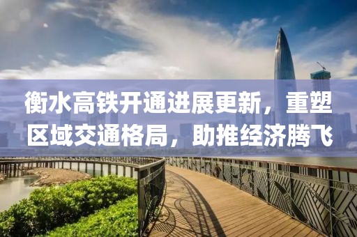 衡水高铁开通进展更新,重塑区域交通格局,助推经济腾飞