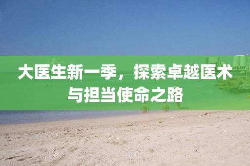 大医生新一季，探索卓越医术与担当使命之路