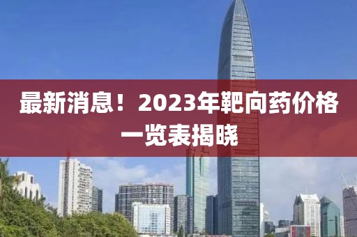 最新消息!2023年靶向药价格一览表揭晓