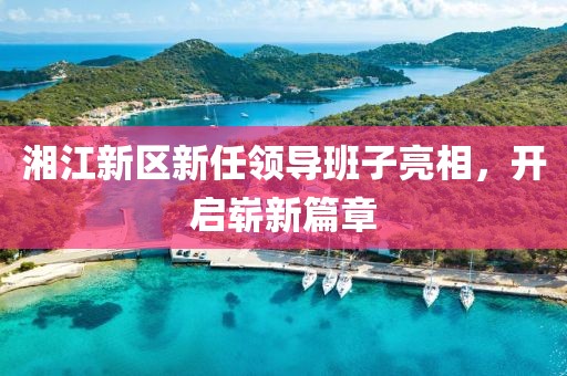 湘江新区新任领导班子亮相,开启崭新篇章