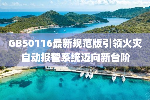GB50116最新规范版引领火灾自动报警系统迈向新台阶