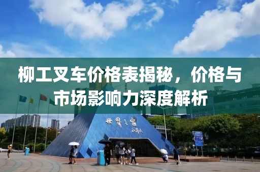 柳工叉车价格表揭秘,价格与市场影响力深度解析