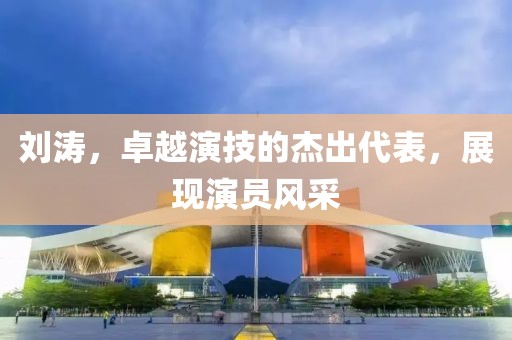 刘涛，卓越演技的杰出代表，展现演员风采