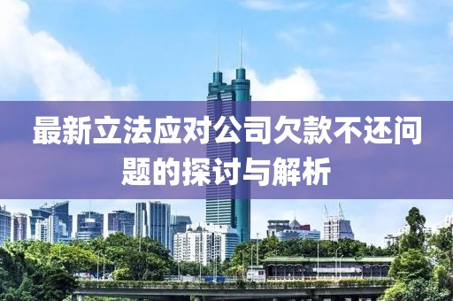 最新立法应对公司欠款不还问题的探讨与解析
