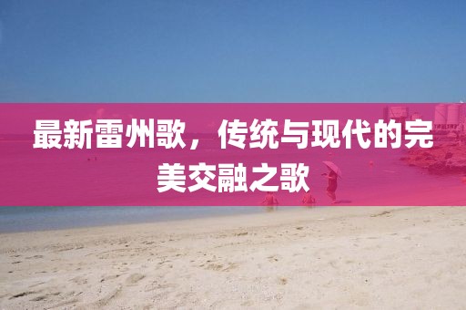 最新雷州歌,传统与现代的完美交融之歌