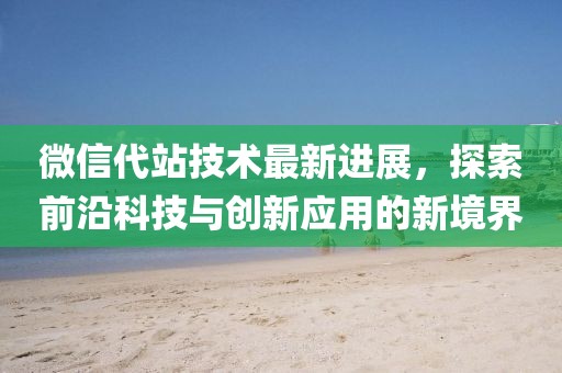 微信代站技术最新进展，探索前沿科技与创新应用的新境界