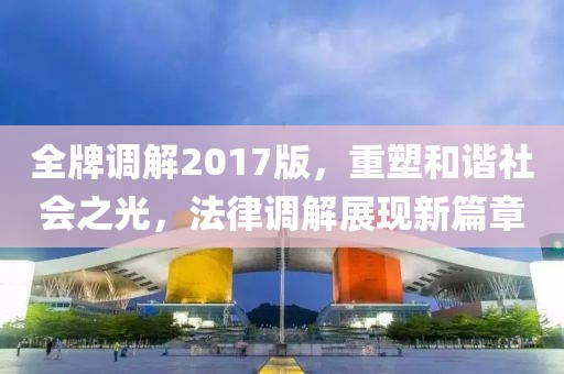 全牌调解2017版,重塑和谐社会之光,法律调解展现新篇章