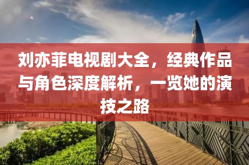 刘亦菲电视剧大全，经典作品与角色深度解析，一览她的演技之路