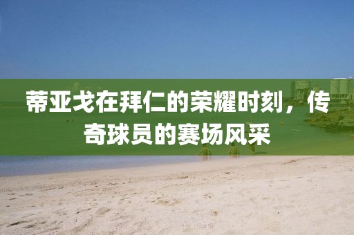 蒂亚戈在拜仁的荣耀时刻,传奇球员的赛场风采