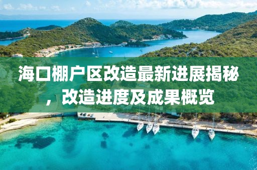 海口棚户区改造最新进展揭秘,改造进度及成果概览