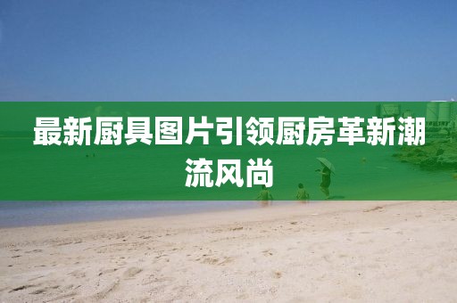 最新厨具图片引领厨房革新潮流风尚