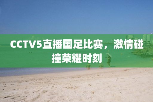 CCTV5直播国足比赛,激情碰撞荣耀时刻