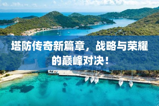 塔防传奇新篇章，战略与荣耀的巅峰对决！