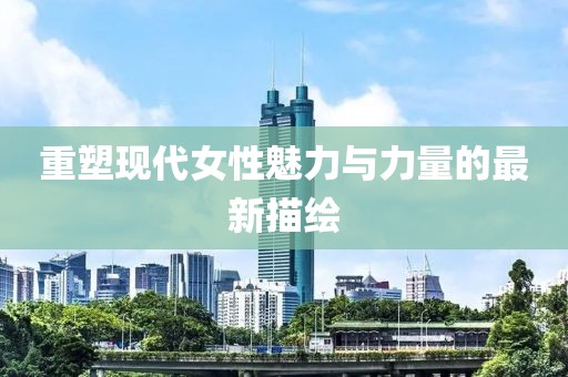 重塑现代女性魅力与力量的最新描绘