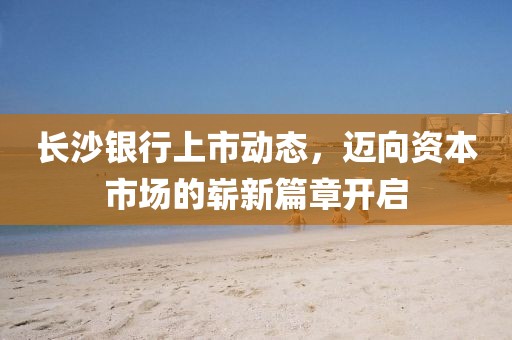 长沙银行上市动态,迈向资本市场的崭新篇章开启