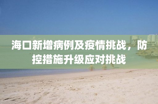 海口新增病例及疫情挑战,防控措施升级应对挑战