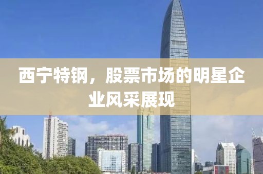 西宁特钢，股票市场的明星企业风采展现