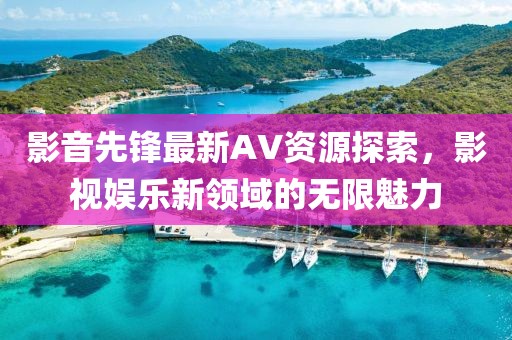 影音先锋最新AV资源探索,影视娱乐新领域的无限魅力