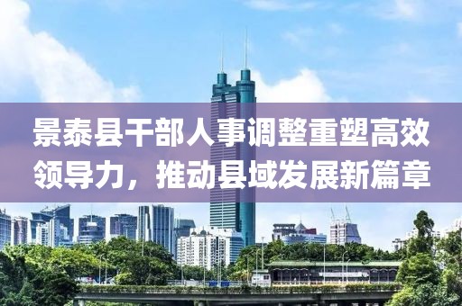 景泰县干部人事调整重塑高效领导力,推动县域发展新篇章