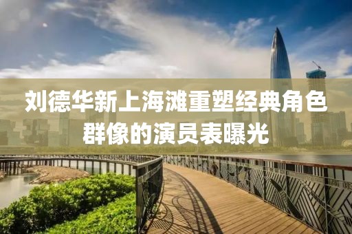 刘德华新上海滩重塑经典角色群像的演员表曝光