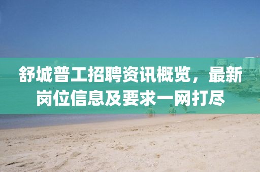 舒城普工招聘资讯概览,最新岗位信息及要求一网打尽