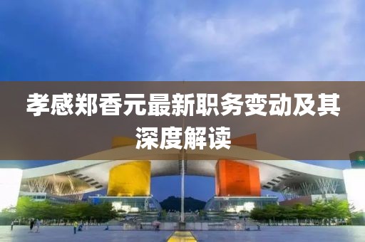 孝感郑香元最新职务变动及其深度解读