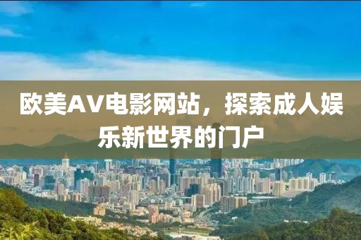 欧美AV电影网站,探索成人娱乐新世界的门户