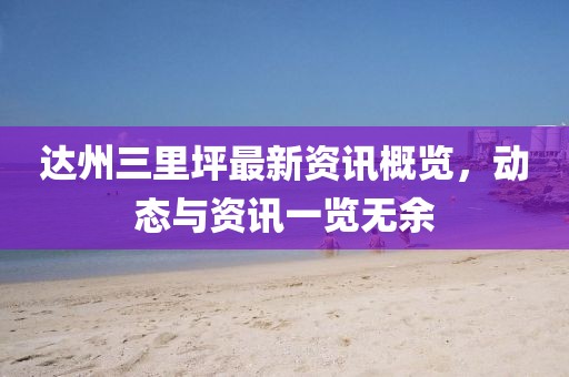 达州三里坪最新资讯概览,动态与资讯一览无余