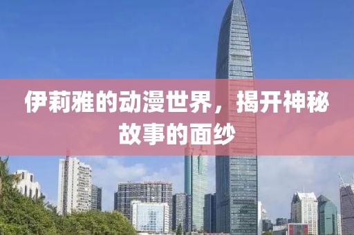 伊莉雅的动漫世界，揭开神秘故事的面纱