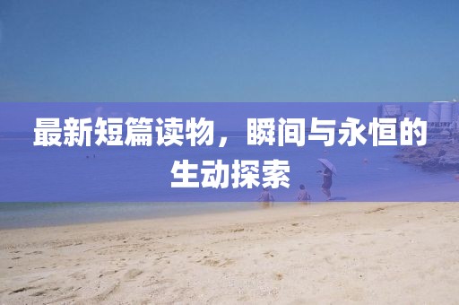 最新短篇读物,瞬间与永恒的生动探索